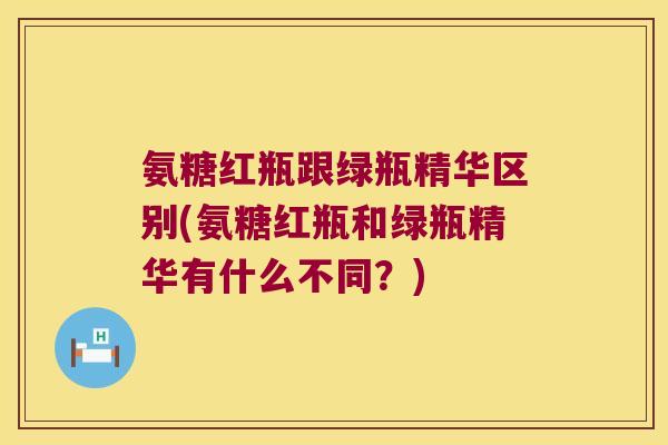 氨糖红瓶跟绿瓶精华区别(氨糖红瓶和绿瓶精华有什么不同?) 氨糖红瓶跟绿瓶精华区别(氨糖红瓶和绿瓶精华有什么不同?)