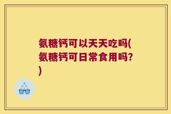 氨糖钙可以天天吃吗(氨糖钙可日常食用吗?) 氨糖钙可以天天吃吗(氨糖钙可日常食用吗?)