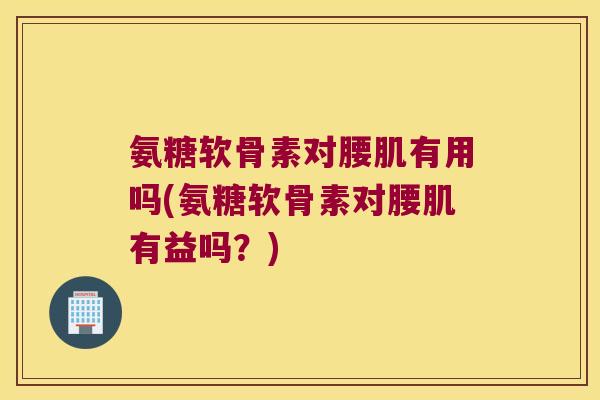 氨糖软骨素对腰肌有用吗(氨糖软骨素对腰肌有益吗？)