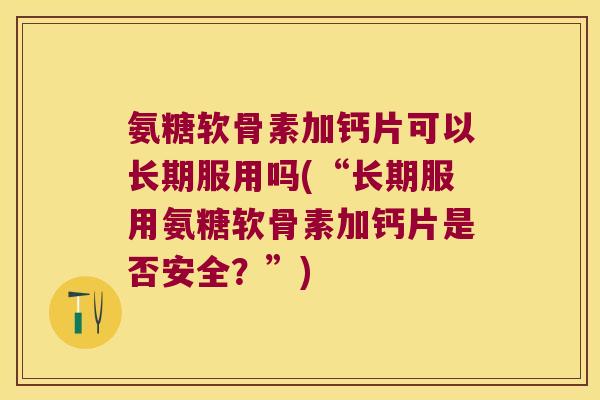 氨糖软骨素加钙片可以长期服用吗(“长期服用氨糖软骨素加钙片是否安全？”)