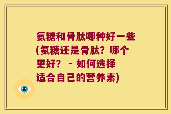 氨糖和骨肽哪种好一些(氨糖还是骨肽？哪个更好？ - 如何选择适合自己的营养素)