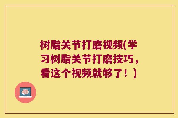 树脂关节打磨视频(学习树脂关节打磨技巧，看这个视频就够了！)