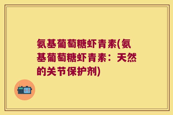 氨基葡萄糖虾青素(氨基葡萄糖虾青素:天然的关节保护剂) 氨基葡萄糖虾青素(氨基葡萄糖虾青素:天然的关节保护剂)