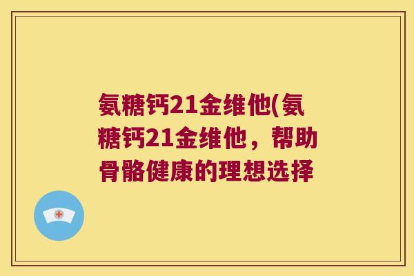 氨糖钙21金维他(氨糖钙21金维他，帮助骨骼健康的理想选择