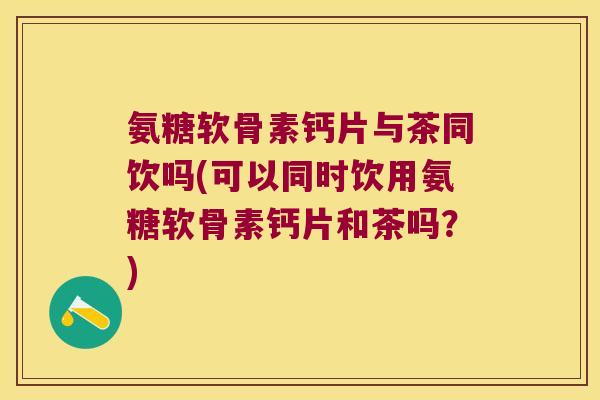 氨糖软骨素钙片与茶同饮吗(可以同时饮用氨糖软骨素钙片和茶吗?) 氨糖软骨素钙片与茶同饮吗(可以同时饮用氨糖软骨素钙片和茶吗?)