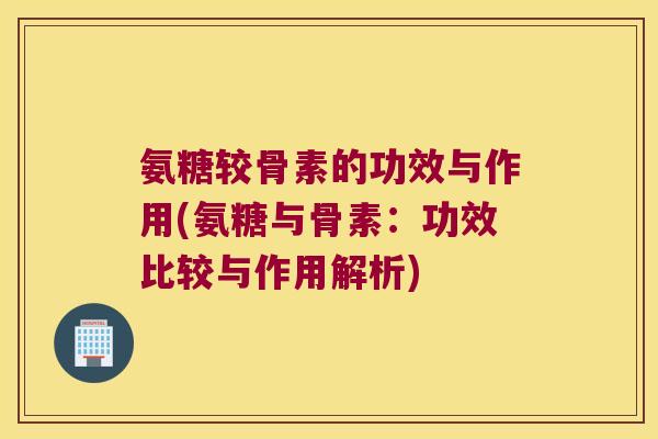 氨糖较骨素的功效与作用(氨糖与骨素:功效比较与作用解析) 氨糖较骨素的功效与作用(氨糖与骨素:功效比较与作用解析)