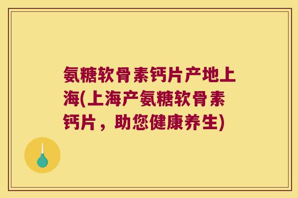 氨糖软骨素钙片产地上海(上海产氨糖软骨素钙片,助您健康养生) 氨糖软骨素钙片产地上海(上海产氨糖软骨素钙片,助您健康养生)