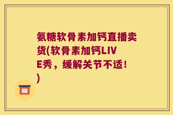 氨糖软骨素加钙直播卖货(软骨素加钙LIVE秀，缓解关节不适！)