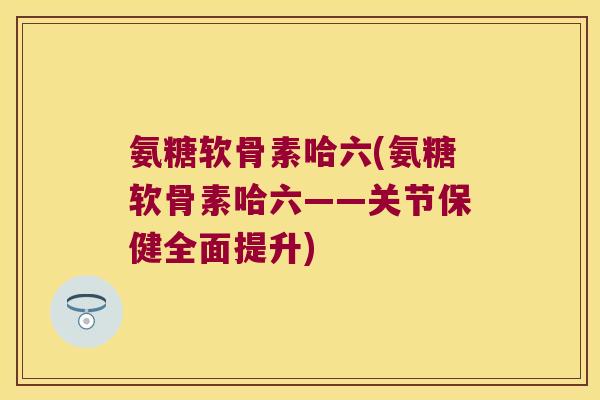 氨糖软骨素哈六(氨糖软骨素哈六——关节保健全面提升) 氨糖软骨素哈六(氨糖软骨素哈六——关节保健全面提升)