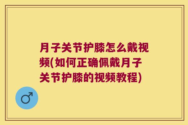 月子关节护膝怎么戴视频(如何正确佩戴月子关节护膝的视频教程)