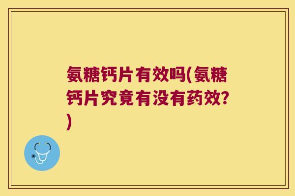 氨糖钙片有效吗(氨糖钙片究竟有没有?) 氨糖钙片有效吗(氨糖钙片究竟有没有?)