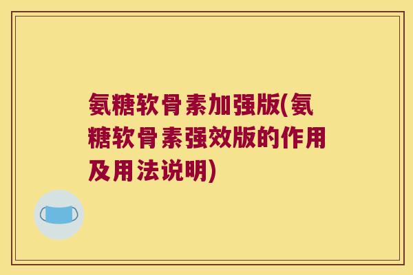 氨糖软骨素加强版(氨糖软骨素强效版的作用及用法说明) 氨糖软骨素加强版(氨糖软骨素强效版的作用及用法说明)