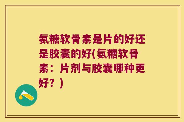 氨糖软骨素是片的好还是胶囊的好(氨糖软骨素：片剂与胶囊哪种更好？)