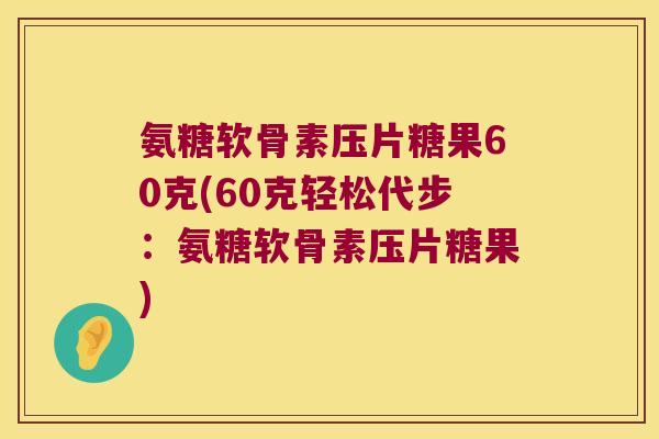氨糖软骨素压片糖果60克(60克轻松代步:氨糖软骨素压片糖果) 氨糖软骨素压片糖果60克(60克轻松代步:氨糖软骨素压片糖果)