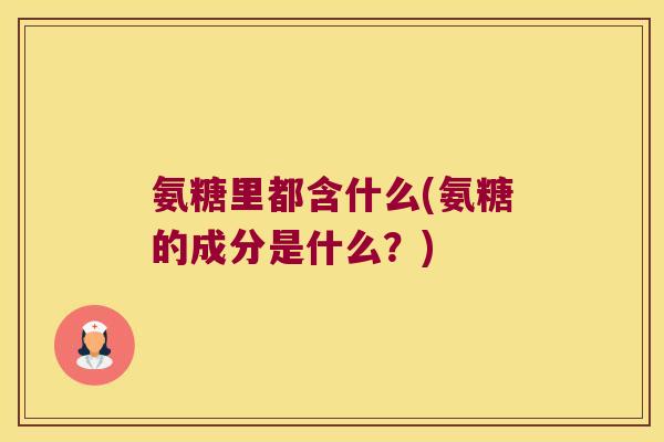 氨糖里都含什么(氨糖的成分是什么？)