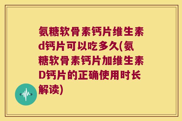 氨糖软骨素钙片维生素d钙片可以吃多久(氨糖软骨素钙片加维生素D钙片的正确使用时长解读) 氨糖软骨素钙片维生素d钙片可以吃多久(氨糖软骨素钙片加维生素D钙片的正确使用时长解读)