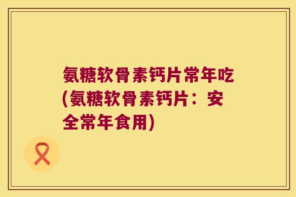 氨糖软骨素钙片常年吃(氨糖软骨素钙片:安全常年食用) 氨糖软骨素钙片常年吃(氨糖软骨素钙片:安全常年食用)