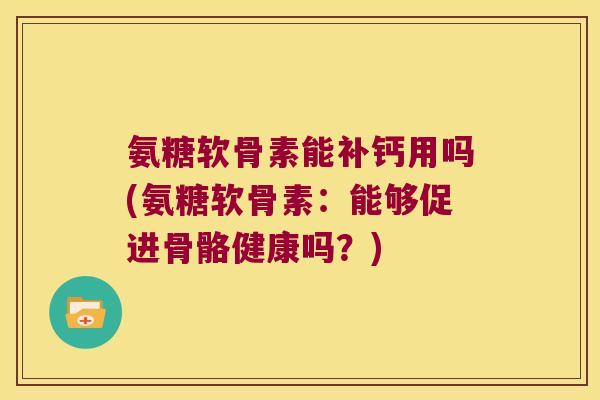 氨糖软骨素能补钙用吗(氨糖软骨素：能够促进骨骼健康吗？)
