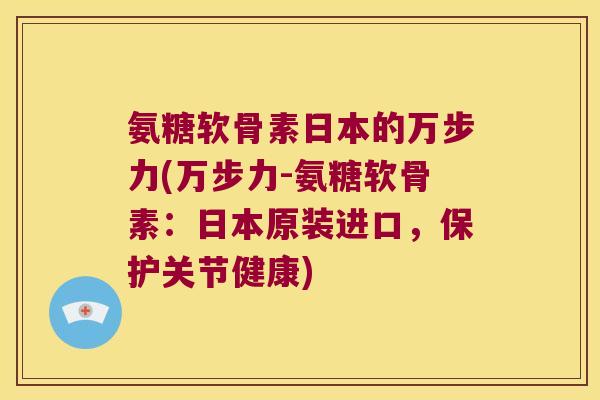氨糖软骨素日本的万步力(万步力-氨糖软骨素:日本原装进口,保护关节健康) 氨糖软骨素日本的万步力(万步力-氨糖软骨素:日本原装进口,保护关节健康)