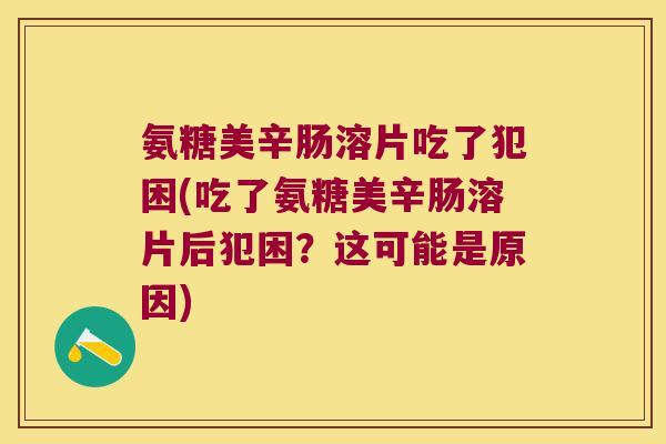 氨糖美辛肠溶片吃了犯困(吃了氨糖美辛肠溶片后犯困?这可能是原因) 氨糖美辛肠溶片吃了犯困(吃了氨糖美辛肠溶片后犯困?这可能是原因)