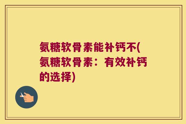 氨糖软骨素能补钙不(氨糖软骨素:有效补钙的选择) 氨糖软骨素能补钙不(氨糖软骨素:有效补钙的选择)