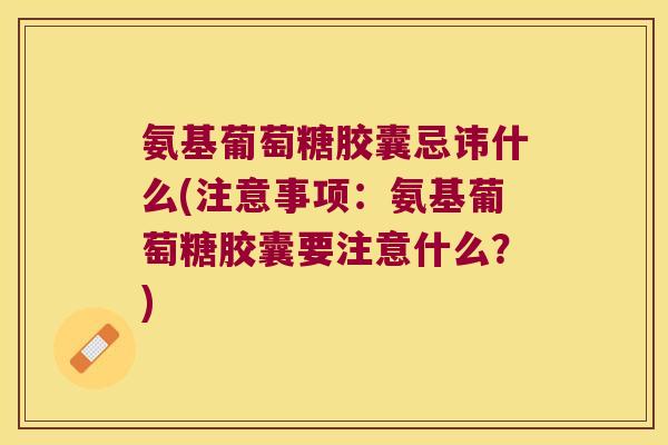 氨基葡萄糖胶囊忌讳什么(注意事项:氨基葡萄糖胶囊要注意什么?) 氨基葡萄糖胶囊忌讳什么(注意事项:氨基葡萄糖胶囊要注意什么?)