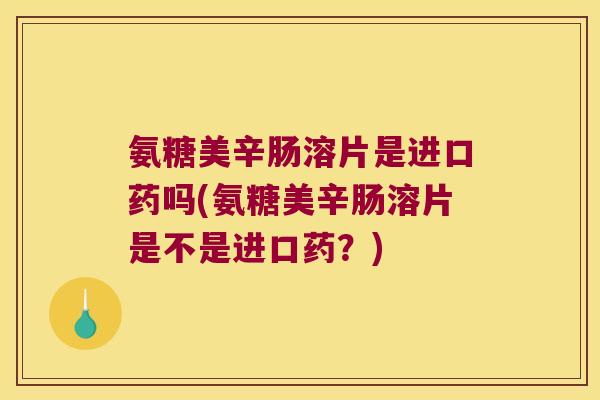 氨糖美辛肠溶片是进口药吗(氨糖美辛肠溶片是不是进口药?) 氨糖美辛肠溶片是进口药吗(氨糖美辛肠溶片是不是进口药?)