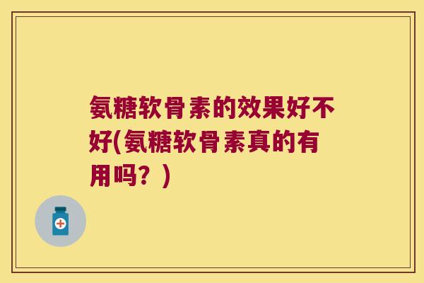 氨糖软骨素的效果好不好(氨糖软骨素真的有用吗？)