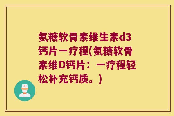 氨糖软骨素维生素d3钙片一疗程(氨糖软骨素维D钙片:一疗程轻松补充钙质。) 氨糖软骨素维生素d3钙片一疗程(氨糖软骨素维D钙片:一疗程轻松补充钙质。)
