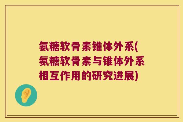 氨糖软骨素锥体外系(氨糖软骨素与锥体外系相互作用的研究进展)