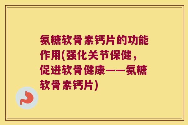 氨糖软骨素钙片的功能作用(强化关节保健,促进软骨健康——氨糖软骨素钙片) 氨糖软骨素钙片的功能作用(强化关节保健,促进软骨健康——氨糖软骨素钙片)