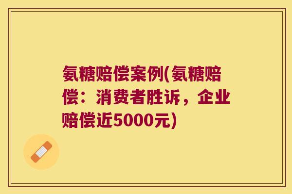 氨糖赔偿案例(氨糖赔偿：消费者胜诉，企业赔偿近5000元)