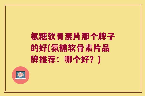 氨糖软骨素片那个牌子的好(氨糖软骨素片品牌推荐:哪个好?) 氨糖软骨素片那个牌子的好(氨糖软骨素片品牌推荐:哪个好?)