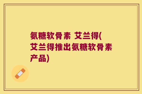 氨糖软骨素 艾兰得(艾兰得推出氨糖软骨素产品) 氨糖软骨素 艾兰得(艾兰得推出氨糖软骨素产品)