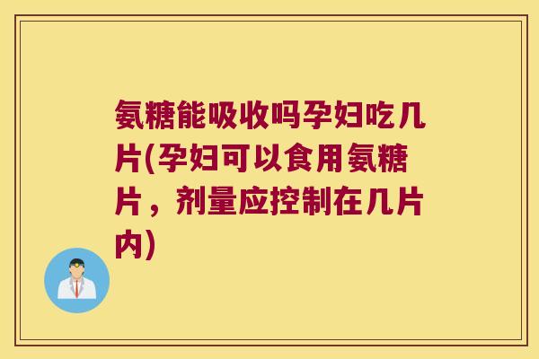 氨糖能吸收吗孕妇吃几片(孕妇可以食用氨糖片,剂量应控制在几片内) 氨糖能吸收吗孕妇吃几片(孕妇可以食用氨糖片,剂量应控制在几片内)