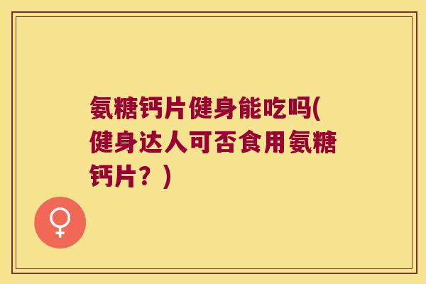氨糖钙片健身能吃吗(健身达人可否食用氨糖钙片?) 氨糖钙片健身能吃吗(健身达人可否食用氨糖钙片?)