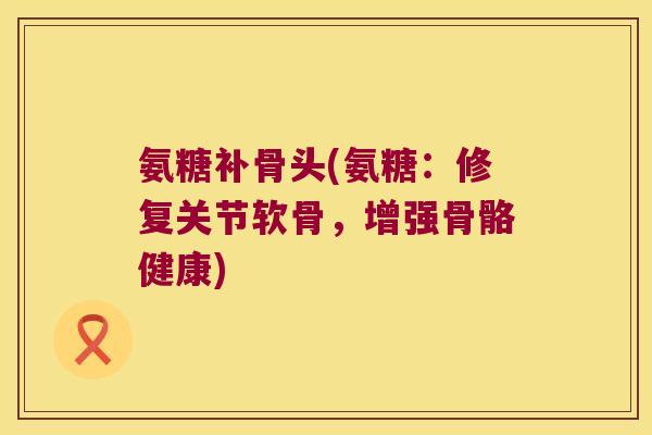 氨糖补骨头(氨糖:修复关节软骨,增强骨骼健康) 氨糖补骨头(氨糖:修复关节软骨,增强骨骼健康)