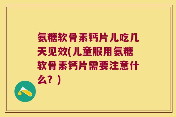 氨糖软骨素钙片儿吃几天见效(儿童服用氨糖软骨素钙片需要注意什么?) 氨糖软骨素钙片儿吃几天见效(儿童服用氨糖软骨素钙片需要注意什么?)