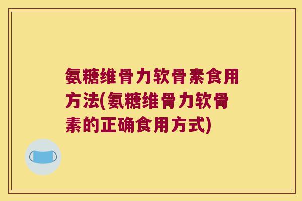 氨糖维骨力软骨素食用方法(氨糖维骨力软骨素的正确食用方式) 氨糖维骨力软骨素食用方法(氨糖维骨力软骨素的正确食用方式)
