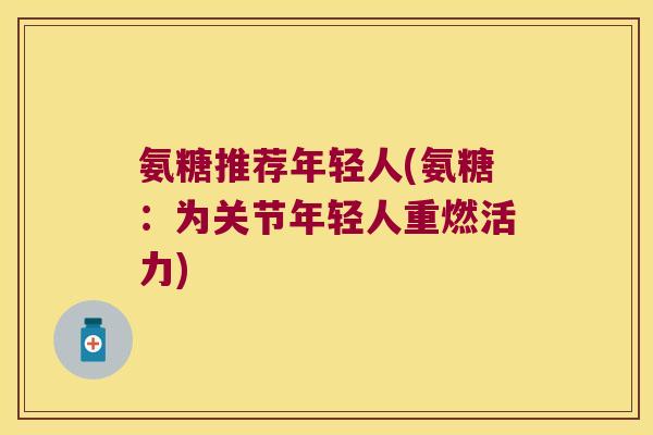 氨糖推荐年轻人(氨糖：为关节年轻人重燃活力)