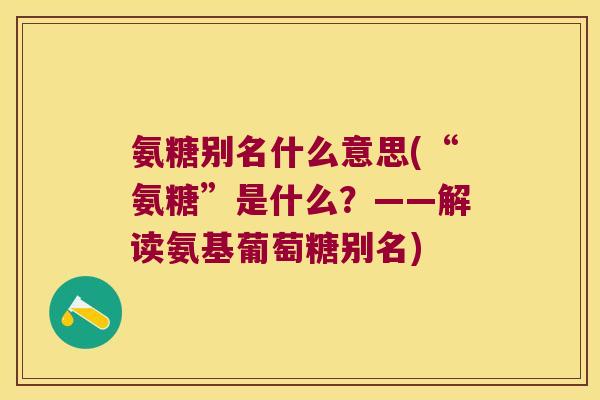 氨糖别名什么意思(“氨糖”是什么?——解读氨基葡萄糖别名) 氨糖别名什么意思(“氨糖”是什么?——解读氨基葡萄糖别名)