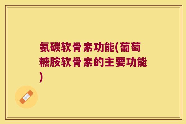 氨碳软骨素功能(葡萄糖胺软骨素的主要功能)