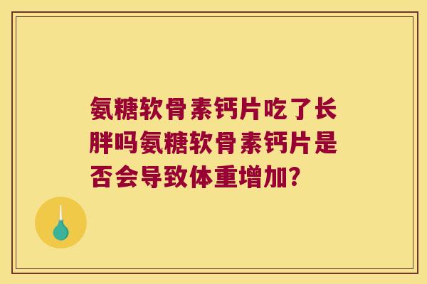 氨糖软骨素钙片吃了长胖吗氨糖软骨素钙片是否会导致体重增加？
