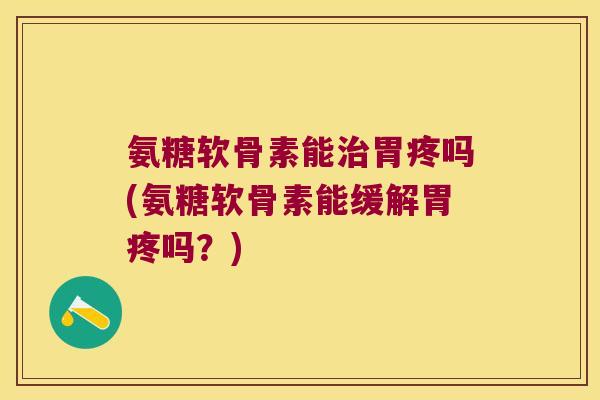 氨糖软骨素能胃疼吗(氨糖软骨素能缓解胃疼吗?) 氨糖软骨素能胃疼吗(氨糖软骨素能缓解胃疼吗?)