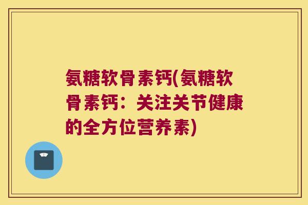 氨糖软骨素钙(氨糖软骨素钙:关注关节健康的全方位营养素) 氨糖软骨素钙(氨糖软骨素钙:关注关节健康的全方位营养素)