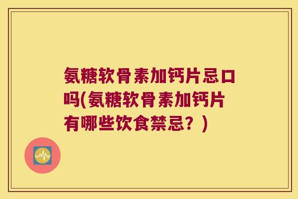 氨糖软骨素加钙片忌口吗(氨糖软骨素加钙片有哪些饮食禁忌?) 氨糖软骨素加钙片忌口吗(氨糖软骨素加钙片有哪些饮食禁忌?)