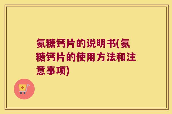 氨糖钙片的说明书(氨糖钙片的使用方法和注意事项)