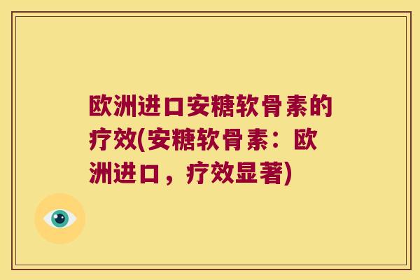 欧洲进口安糖软骨素的疗效(安糖软骨素：欧洲进口，疗效显著)