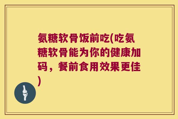 氨糖软骨饭前吃(吃氨糖软骨能为你的健康加码，餐前食用效果更佳)