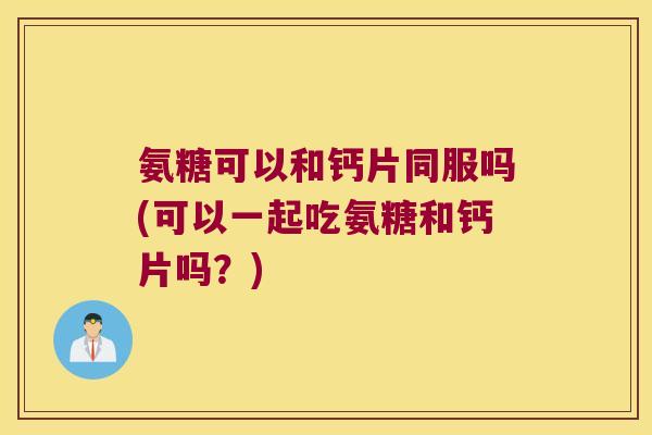 氨糖可以和钙片同服吗(可以一起吃氨糖和钙片吗?) 氨糖可以和钙片同服吗(可以一起吃氨糖和钙片吗?)